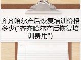 齐齐哈尔产后恢复培训价格多少("齐齐哈尔产后恢复培训费用")