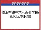 衡阳有哪些艺术职业学校(衡阳艺术职校)