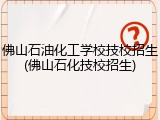 佛山石油化工学校技校招生(佛山石化技校招生)