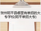 贺州昭平县哪里有单招的大专学校(昭平单招大专)