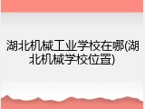 湖北机械工业学校在哪(湖北机械学校位置)