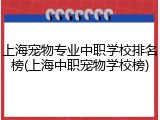 上海宠物专业中职学校排名榜(上海中职宠物学校榜)