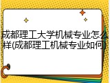 成都理工大学机械专业怎么样(成都理工机械专业如何)