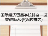 国际经济贸易学校排名一览表(国际经贸院校排名)