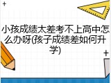 小孩成绩太差考不上高中怎么办呀(孩子成绩差如何升学)