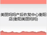 美丽妈妈产后恢复中心衡阳店(衡阳美丽妈妈)