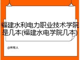福建水利电力职业技术学院是几本(福建水电学院几本)