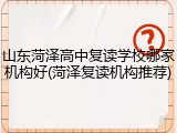 山东菏泽高中复读学校哪家机构好(菏泽复读机构推荐)