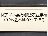 林芝米林县有哪些农业学校好("林芝米林农业学校")