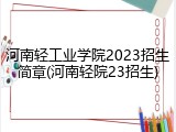 河南轻工业学院2023招生简章(河南轻院23招生)