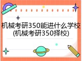 机械考研350能进什么学校(机械考研350择校)