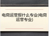 电商运营报什么专业(电商运营专业)