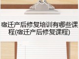 宿迁产后修复培训有哪些课程(宿迁产后修复课程)