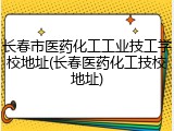 长春市医药化工工业技工学校地址(长春医药化工技校地址)
