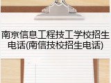 南京信息工程技工学校招生电话(南信技校招生电话)