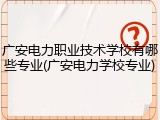 广安电力职业技术学校有哪些专业(广安电力学校专业)