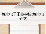赣北电子工业学校(赣北电子校)