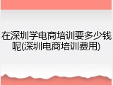 在深圳学电商培训要多少钱呢(深圳电商培训费用)