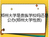 郑州大学是贵族学校吗还是公办(郑州大学性质)