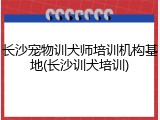 长沙宠物训犬师培训机构基地(长沙训犬培训)