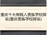 重庆十大有钱人贵族学校排名(重庆贵族学校排名)