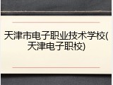 天津市电子职业技术学校(天津电子职校)