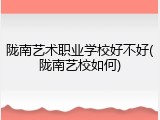 陇南艺术职业学校好不好(陇南艺校如何)