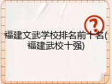 福建文武学校排名前十名(福建武校十强)