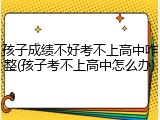 孩子成绩不好考不上高中咋整(孩子考不上高中怎么办)