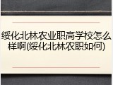 绥化北林农业职高学校怎么样啊(绥化北林农职如何)