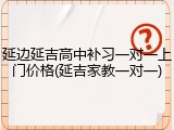 延边延吉高中补习一对一上门价格(延吉家教一对一)