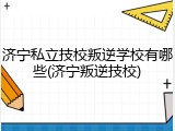济宁私立技校叛逆学校有哪些(济宁叛逆技校)