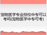 宠物医学专业技校中专可以考吗(宠物医学中专可考)