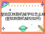 皇姑区铁路机械学校怎么样(皇姑铁路机械校如何)