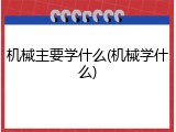 机械主要学什么(机械学什么)