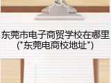 东莞市电子商贸学校在哪里("东莞电商校地址")