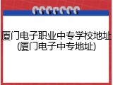 厦门电子职业中专学校地址(厦门电子中专地址)