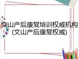 文山产后康复培训权威机构(文山产后康复权威)