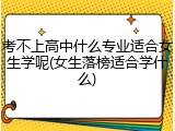 考不上高中什么专业适合女生学呢(女生落榜适合学什么)
