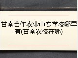 甘南合作农业中专学校哪里有(甘南农校在哪)
