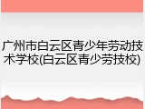 广州市白云区青少年劳动技术学校(白云区青少劳技校)