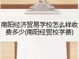 南阳经济贸易学校怎么样收费多少(南阳经贸校学费)