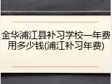 金华浦江县补习学校一年费用多少钱(浦江补习年费)