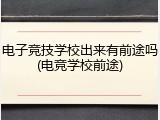 电子竞技学校出来有前途吗(电竞学校前途)