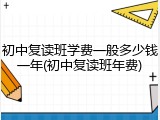 初中复读班学费一般多少钱一年(初中复读班年费)