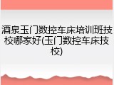 酒泉玉门数控车床培训班技校哪家好(玉门数控车床技校)