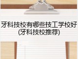 牙科技校有哪些技工学校好(牙科技校推荐)