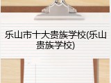 乐山市十大贵族学校(乐山贵族学校)
