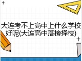 大连考不上高中上什么学校好呢(大连高中落榜择校)