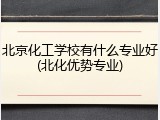 北京化工学校有什么专业好(北化优势专业)